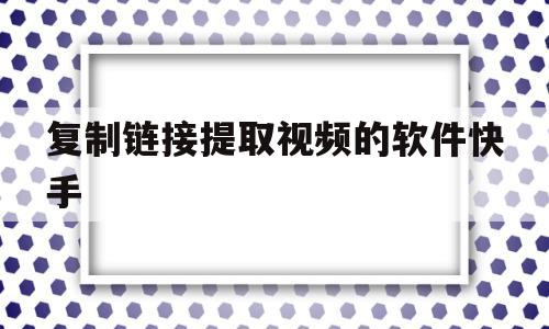 复制链接提取视频的软件快手(快手链接提取视频的软件app)