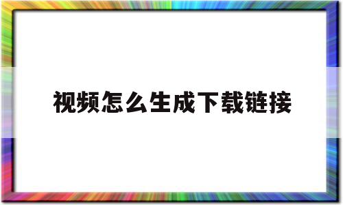 视频怎么生成下载链接(下载的视频怎么弄成链接)