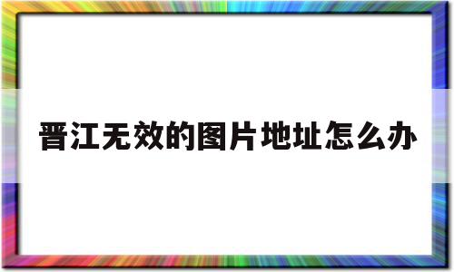 晋江无效的图片地址怎么办(晋江看不到图片)