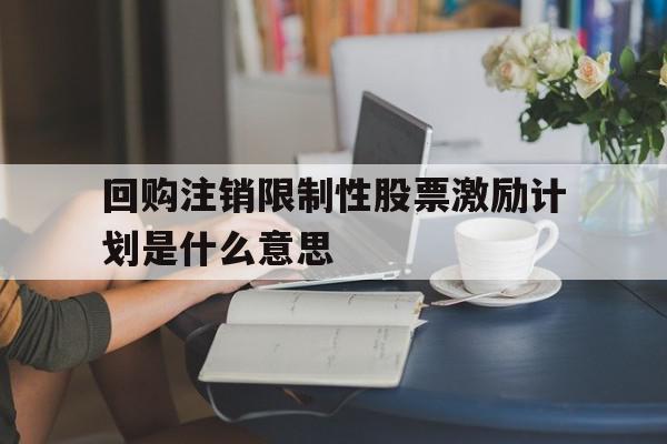 回购注销限制性股票激励计划是什么意思(回购注销股权激励限制性股票利好还是利空)