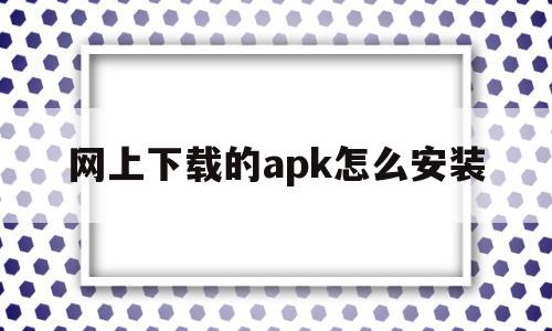 网上下载的apk怎么安装(网上下载的apk怎么安装到电脑)