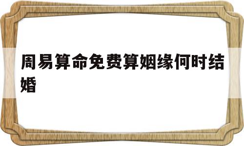 周易算命免费算姻缘何时结婚(周易测算姻缘)