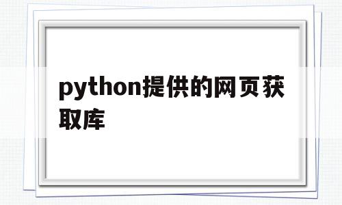 python提供的网页获取库(python怎么获取网页cookie)