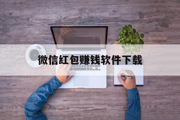 微信红包赚钱软件下载(安卓微信红包赚钱app)