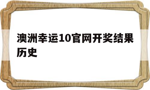 澳洲幸运10官网开奖结果历史(2023澳洲幸运5开奖官网查询)