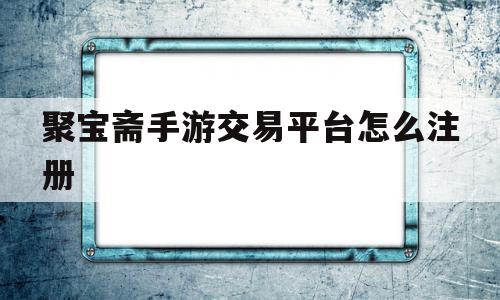 聚宝斋手游交易平台怎么注册(聚宝斋手游交易平台怎么注册账号)