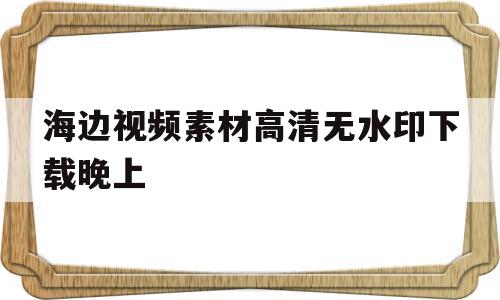 海边视频素材高清无水印下载晚上(海边视频素材高清无水印下载晚上可以看吗)