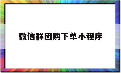 微信群团购下单小程序(微信群团购下单小程序怎么弄),微信群团购下单小程序(微信群团购下单小程序怎么弄),微信群团购下单小程序,文章,微信,APP,第1张