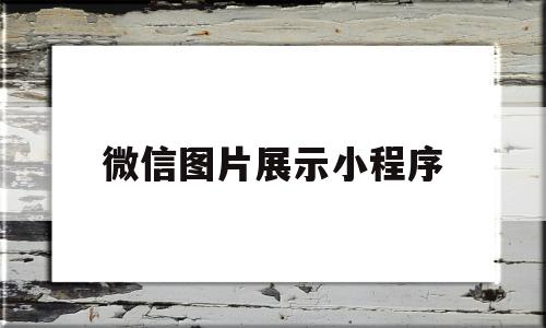 微信图片展示小程序(微信图片展示小程序怎么做)