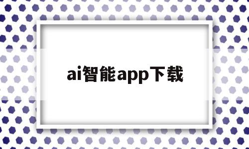 ai智能app下载(智能ai app)