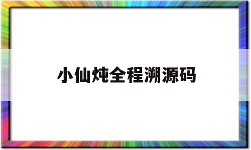 小仙炖全程溯源码的简单介绍