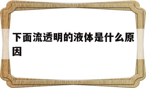 下面流透明的液体是什么原因(下面流透明的液体是什么原因影响怀孕嘛)