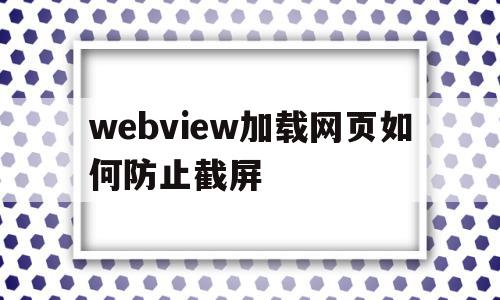 webview加载网页如何防止截屏的简单介绍