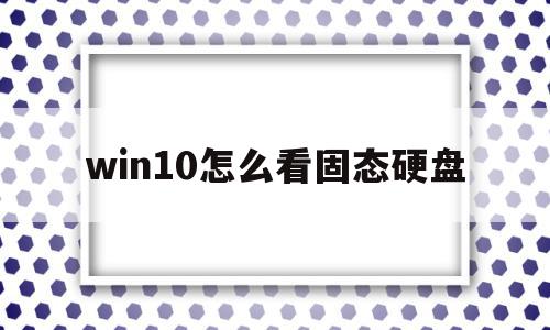 win10怎么看固态硬盘(win10怎么看固态硬盘是什么协议),win10怎么看固态硬盘(win10怎么看固态硬盘是什么协议),win10怎么看固态硬盘,信息,第1张