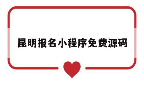 昆明报名小程序免费源码(昆明报名小程序免费源码是什么)