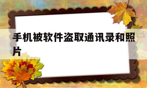 手机被软件盗取通讯录和照片(手机被盗取通讯录其它软件能被盗取吗),手机被软件盗取通讯录和照片(手机被盗取通讯录其它软件能被盗取吗),手机被软件盗取通讯录和照片,信息,视频,微信,第1张