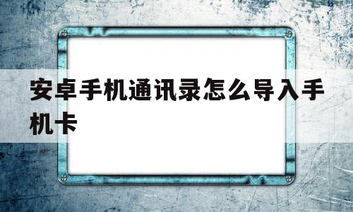 安卓手机通讯录怎么导入手机卡(oppo手机通讯录怎么导入卡里),安卓手机通讯录怎么导入手机卡(oppo手机通讯录怎么导入卡里),安卓手机通讯录怎么导入手机卡,信息,安卓,第1张