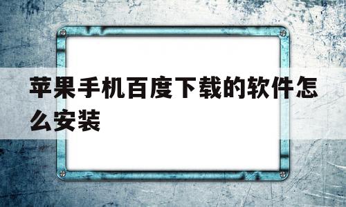 苹果手机百度下载的软件怎么安装(下载成功但是安装不了)