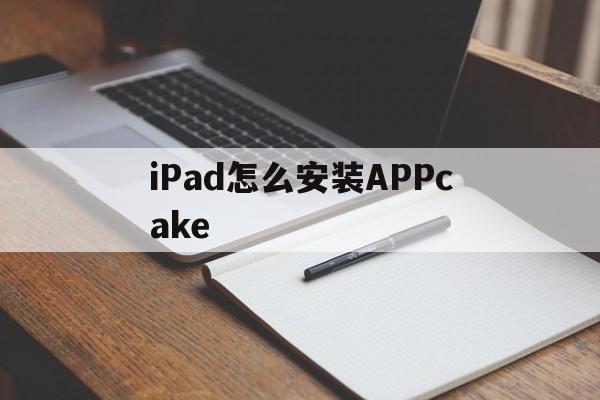 iPad怎么安装APPcake(iPad怎么安装Windows),iPad怎么安装APPcake(iPad怎么安装Windows),iPad怎么安装APPcake,APP,苹果,第1张