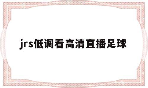 jrs低调看高清直播足球(jrs低调看高清直播足球直播),jrs低调看高清直播足球(jrs低调看高清直播足球直播),jrs低调看高清直播足球,文章,视频,APP,第1张