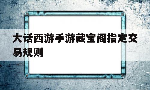 大话西游手游藏宝阁指定交易规则(大话西游手游藏宝阁指定交易手续费怎么算),大话西游手游藏宝阁指定交易规则(大话西游手游藏宝阁指定交易手续费怎么算),大话西游手游藏宝阁指定交易规则,信息,账号,安卓,第1张