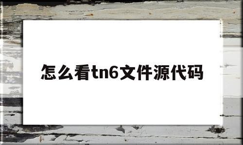 怎么看tn6文件源代码(怎么看文件的源代码)