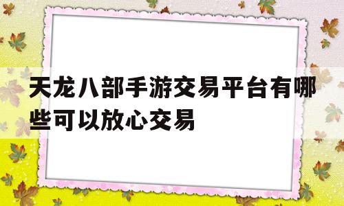 天龙八部手游交易平台有哪些可以放心交易(天龙八部手游交易平台有哪些可以放心交易的)