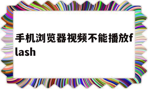 手机浏览器视频不能播放flash(手机浏览器视频不能播放)