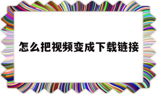 怎么把视频变成下载链接(怎么把视频变成下载链接呢)