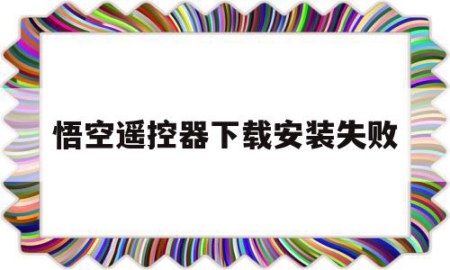 悟空遥控器下载安装失败(悟空遥控器安装软件显示下载失败)