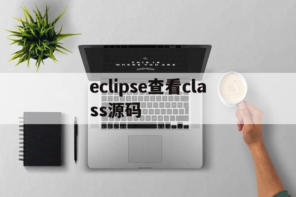 eclipse查看class源码(eclipse怎么查看class文件源码)