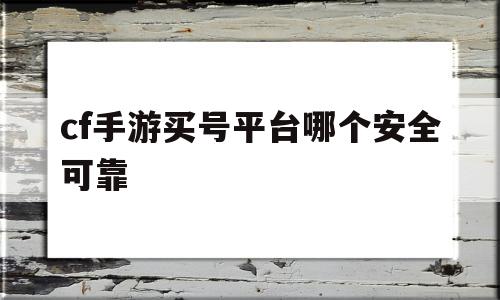 cf手游买号平台哪个安全可靠(cf手游买号平台哪个安全可靠一点)