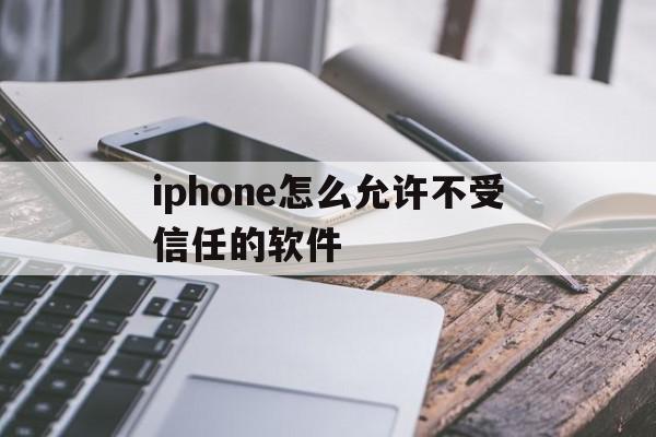 iphone怎么允许不受信任的软件(苹果手机怎么把不受信任的软件给设置成信任)