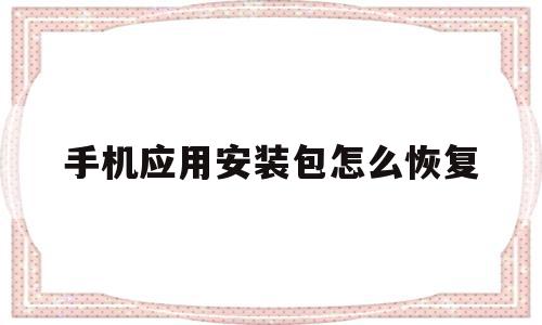 手机应用安装包怎么恢复(手机应用安装包怎么恢复正常)