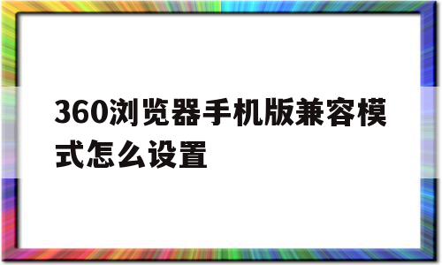 360浏览器手机版兼容模式怎么设置(手机上360浏览器怎样设置兼容性)