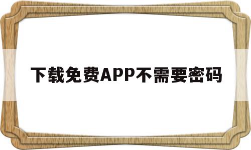 下载免费APP不需要密码(app下载不用密码)