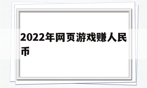 2022年网页游戏赚人民币(2022年网页游戏赚人民币怎么赚)