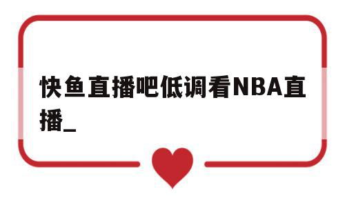 快鱼直播吧低调看NBA直播_(快鱼直播吧低调看nba直播下载)