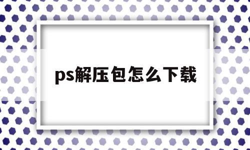 ps解压包怎么下载(ps解压包怎么下载到电脑)