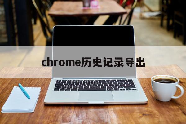 chrome历史记录导出(谷歌浏览器浏览记录导出)