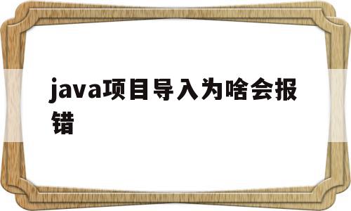 java项目导入为啥会报错(java项目导入为啥会报错代码)