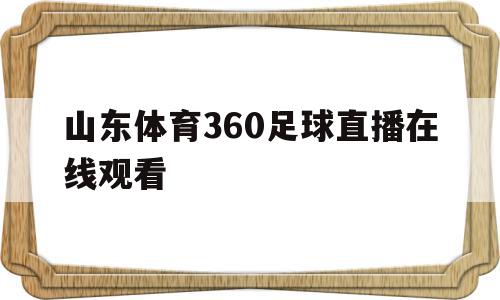 山东体育360足球直播在线观看(山东体育频道在线直播足球视频直播足球赛事线直播),山东体育360足球直播在线观看(山东体育频道在线直播足球视频直播足球赛事线直播),山东体育360足球直播在线观看,视频,账号,百度,第1张