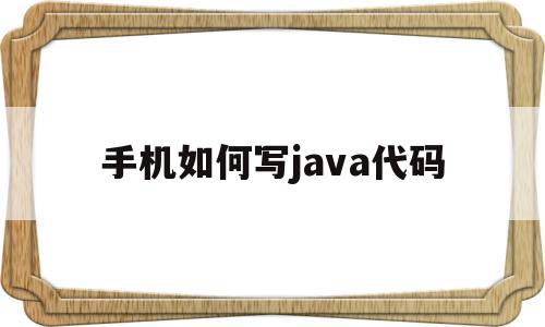 手机如何写java代码(手机上怎么写java代码)