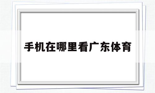 手机在哪里看广东体育(手机哪里可以看广东体育直播)