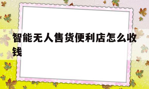 智能无人售货便利店怎么收钱(智能无人售货便利店怎么收钱的)