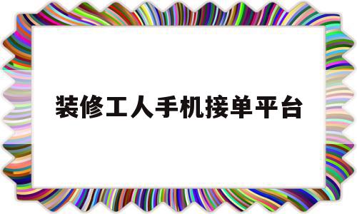 装修工人手机接单平台(装修工人手机接单平台哪个好)