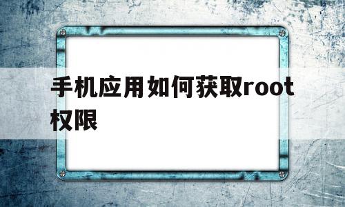 手机应用如何获取root权限(手机应用如何获取root权限密码)