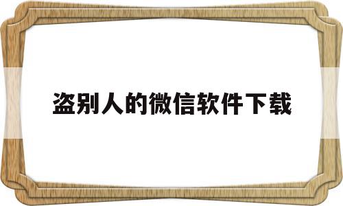 盗别人的微信软件下载(盗别人的微信软件下载安全吗)