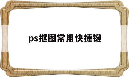 ps抠图常用快捷键(ps抠图常用快捷键是哪个)