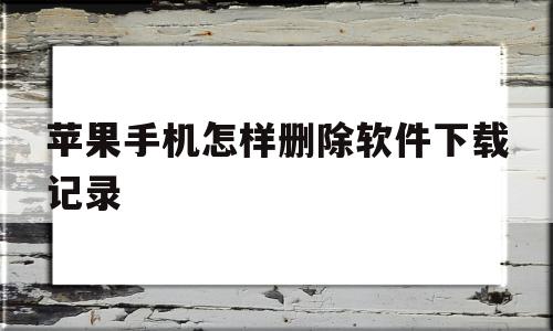 苹果手机怎样删除软件下载记录(苹果手机怎样删除软件下载记录内容)